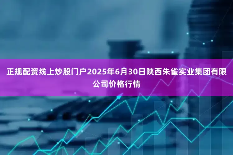 正规配资线上炒股门户2025年6月30日陕西朱雀实业集团有限公司价格行情