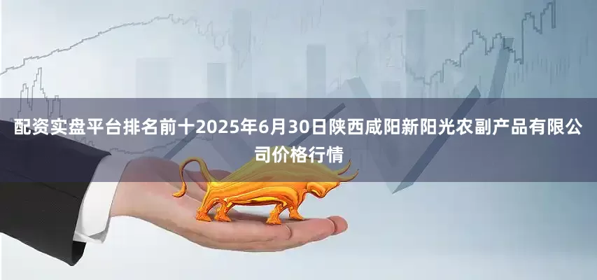 配资实盘平台排名前十2025年6月30日陕西咸阳新阳光农副产品有限公司价格行情
