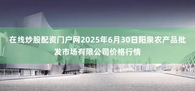 在线炒股配资门户网2025年6月30日阳泉农产品批发市场有限公司价格行情