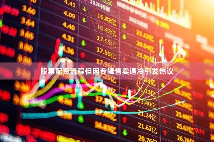 股票配资流程但因专辑售卖遇冷引发热议