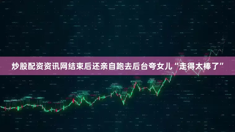 炒股配资资讯网结束后还亲自跑去后台夸女儿“走得太棒了”