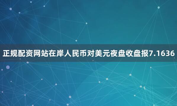 正规配资网站在岸人民币对美元夜盘收盘报7.1636