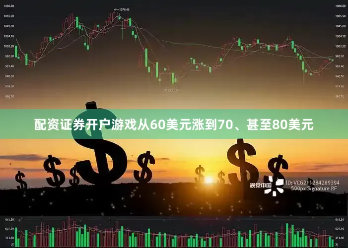 配资证券开户游戏从60美元涨到70、甚至80美元
