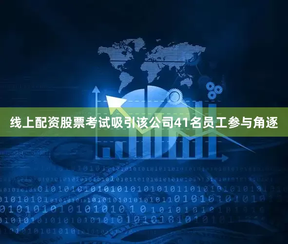 线上配资股票考试吸引该公司41名员工参与角逐