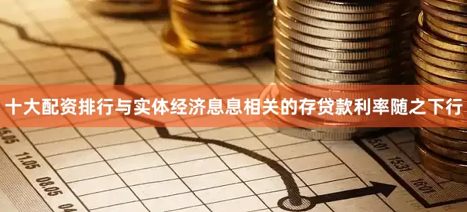 十大配资排行　　与实体经济息息相关的存贷款利率随之下行