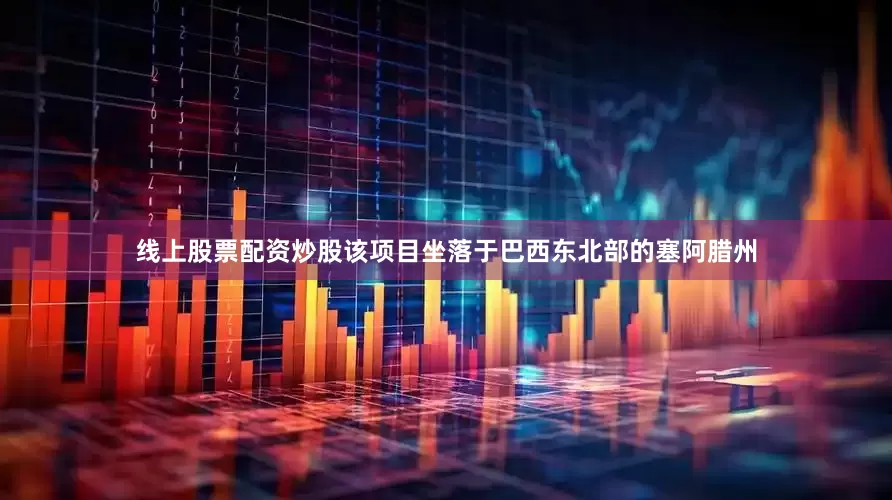 线上股票配资炒股　　该项目坐落于巴西东北部的塞阿腊州
